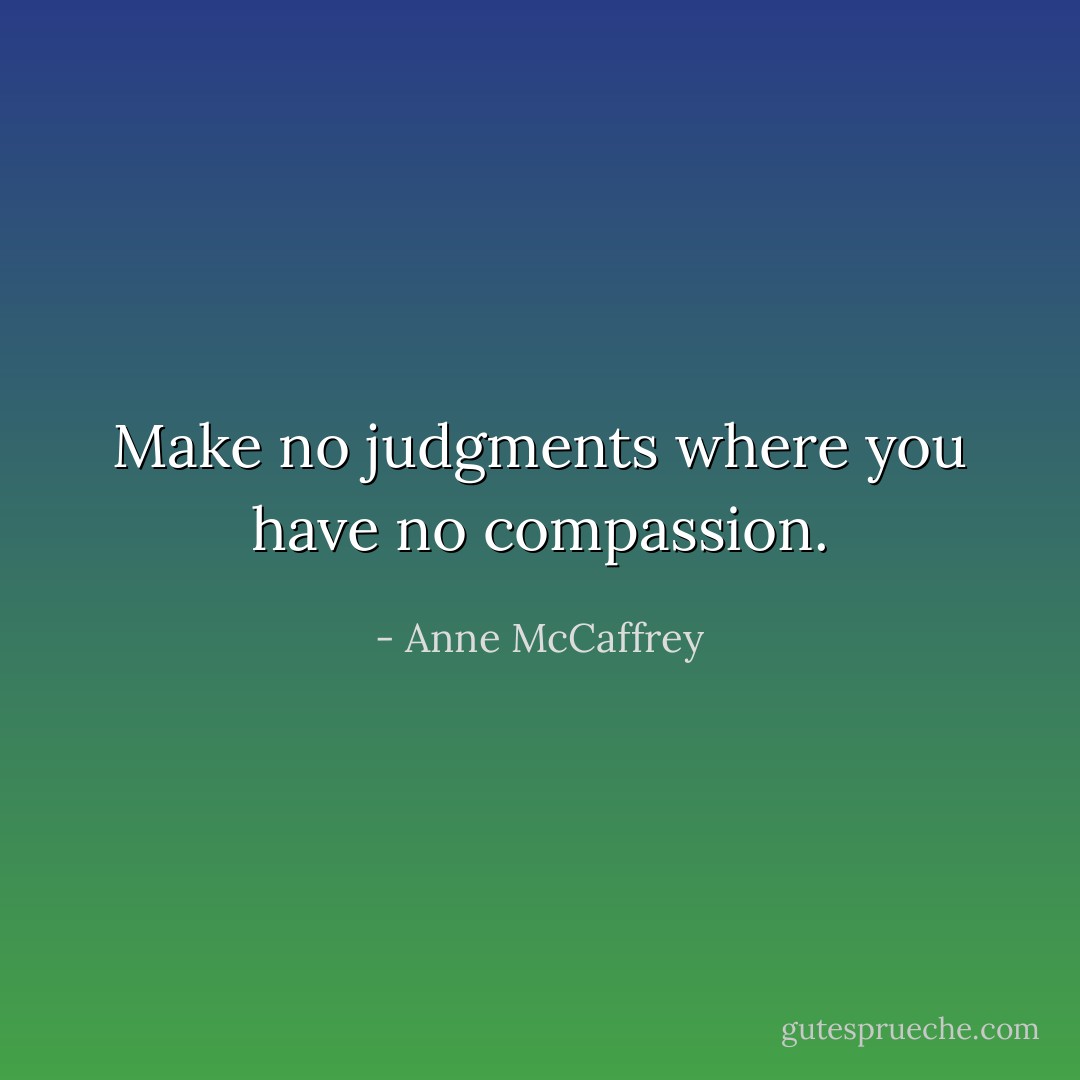 Make no judgments where you have no compassion. - Anne McCaffrey
