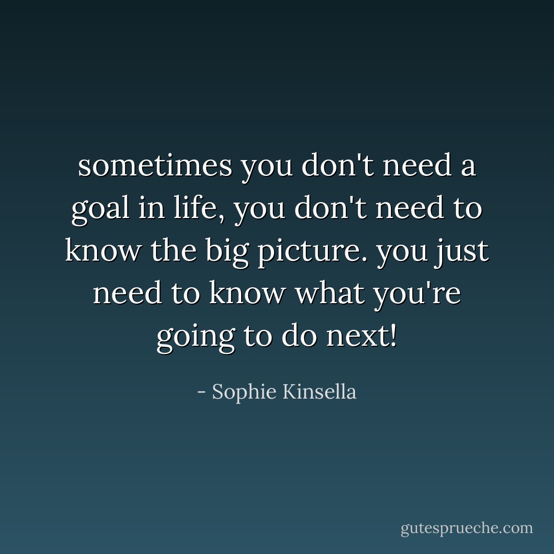 sometimes you don't need a goal in life, you don't need to know the big picture. you just need to know what you're going to do next! - Sophie Kinsella