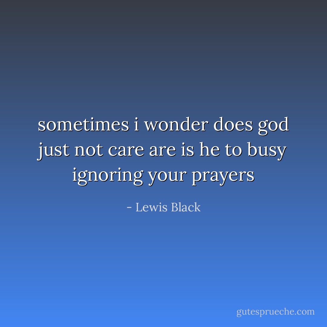 sometimes i wonder does god just not care are is he to busy ignoring your prayers - Lewis Black