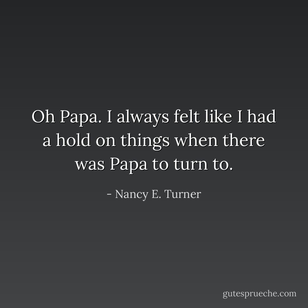 Oh Papa. I always felt like I had a hold on things when there was Papa to turn to. - Nancy E. Turner