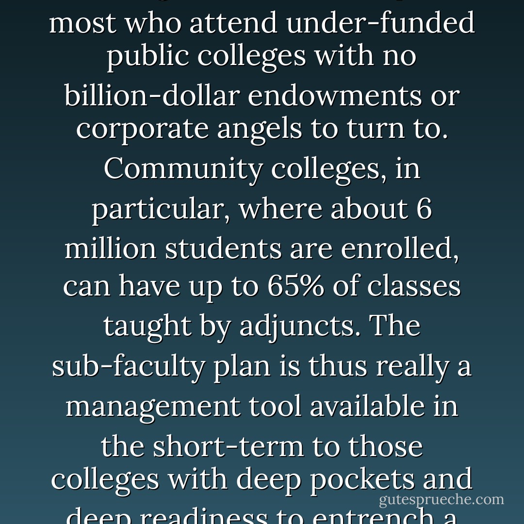 Non-Tenure Writing Jobs<br />The MLA session on the adjunct crisis indicates where higher education has come to in the Brave New World of the 21st century. Research by the MLA itself, by Gloria McMillan, by Eileen Schell and other colleagues, already confirm the deep replacement of tenure-track faculty with contingent adjuncts and others. This crisis is deepest in composition and in community colleges. Doug Hesse’s program at Denver Univ. is no solution; it will extend the subordination of composition through sub-faculty lines while rationalizing it as “good for students"(before research has even proved it so). But, sub-faculty writing lecturers will never be treated as “real” professors by their institutions and will never be accepted as colleagues by their tenure-track peers. Such sub-faculty plans will weaken the faculty as a whole in the academy by further dividing it into competing sub-groups. Neither will a sub-faculty plan benefit the 14 million undergraduates on campus, most who attend under-funded public colleges with no billion-dollar endowments or corporate angels to turn to. Community colleges, in particular, where about 6 million students are enrolled, can have up to 65% of classes taught by adjuncts. The sub-faculty plan is thus really a management tool available in the short-term to those colleges with deep pockets and deep readiness to entrench a lesser sub-faculty in their writing programs. Doug Hesse acknowledges such an outcome as a possibility. He is quoted in the IHE report saying he was disturbed by the degree of interest other WPAs took in DU’s new sub-faculty writing program, fearing that DU was installing a “Vichy"-type model(collaborating with the authorities desire to de-tenure faculty generally and to subordinate writing instructors particularly). But, Hesse is quoted as making peace with this because he feels that sub-faculty lines for writing teachers are at least good for writing students. Even if we knew for sure this was true, why must writing teachers be the only professionals in higher education called upon to make such sacrifices? A large private grant to finance Denver University’s program($10 million for Hesse’s project)is good fortune for one campus, but it offers no model for how we can solve the national disgrace of exploited adjuncts. - Ira Shor