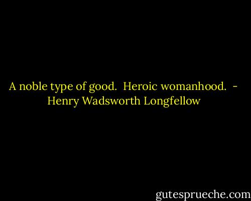 A noble type of good. <br />Heroic womanhood.  - Henry Wadsworth Longfellow