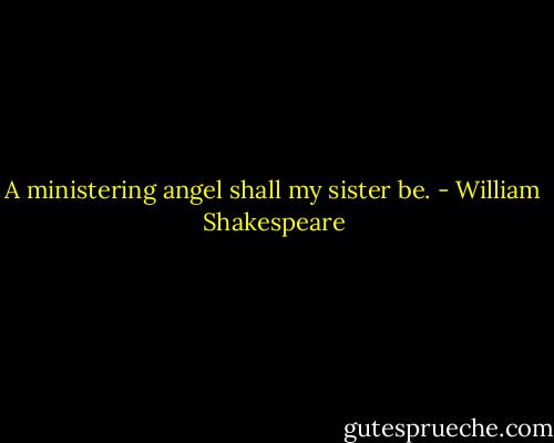 A ministering angel shall my sister be. - William Shakespeare
