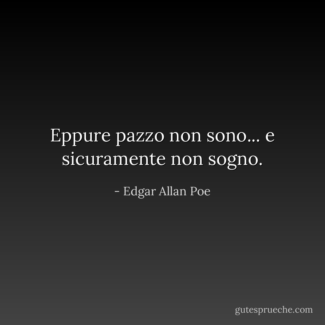 Eppure pazzo non sono... e sicuramente non sogno. - Edgar Allan Poe