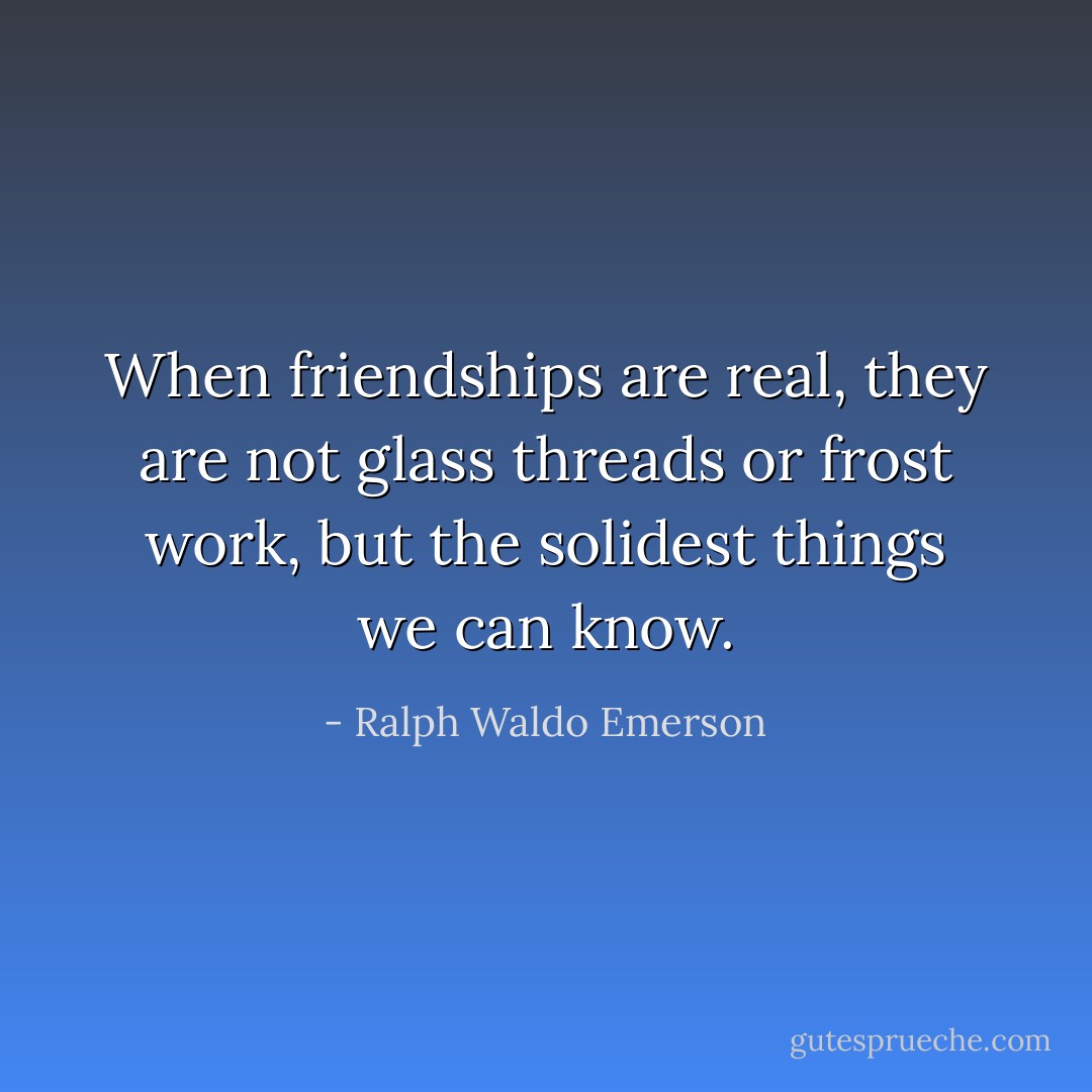 When friendships are real, they are not glass threads or frost work, but the solidest things we can know. - Ralph Waldo Emerson