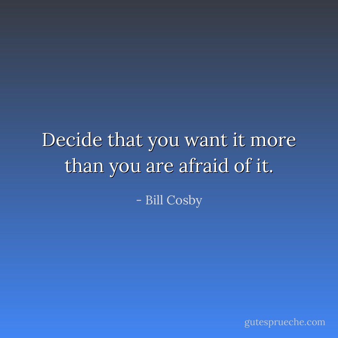 Decide that you want it more than you are afraid of it. - Bill Cosby