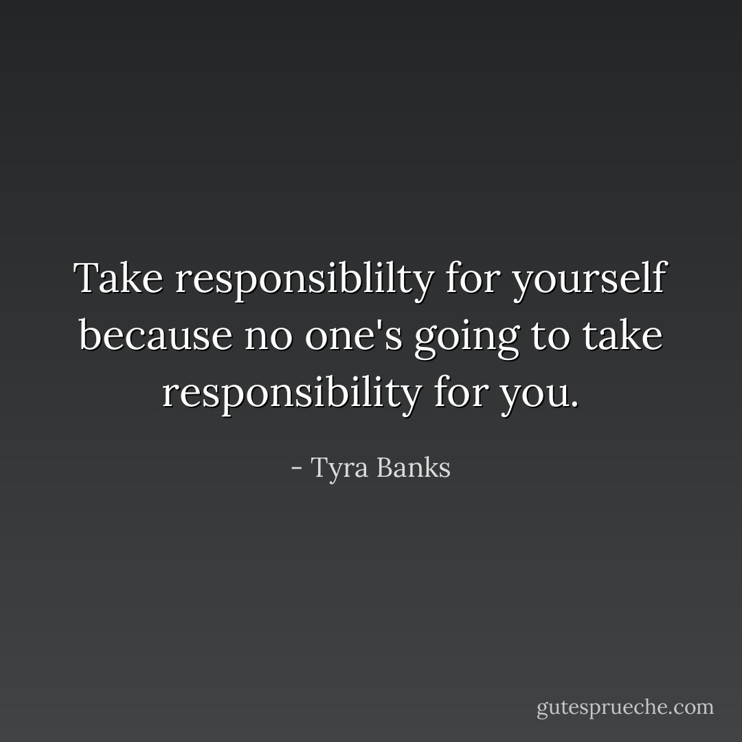 Take responsiblilty for yourself because no one's going to take responsibility for you. - Tyra Banks
