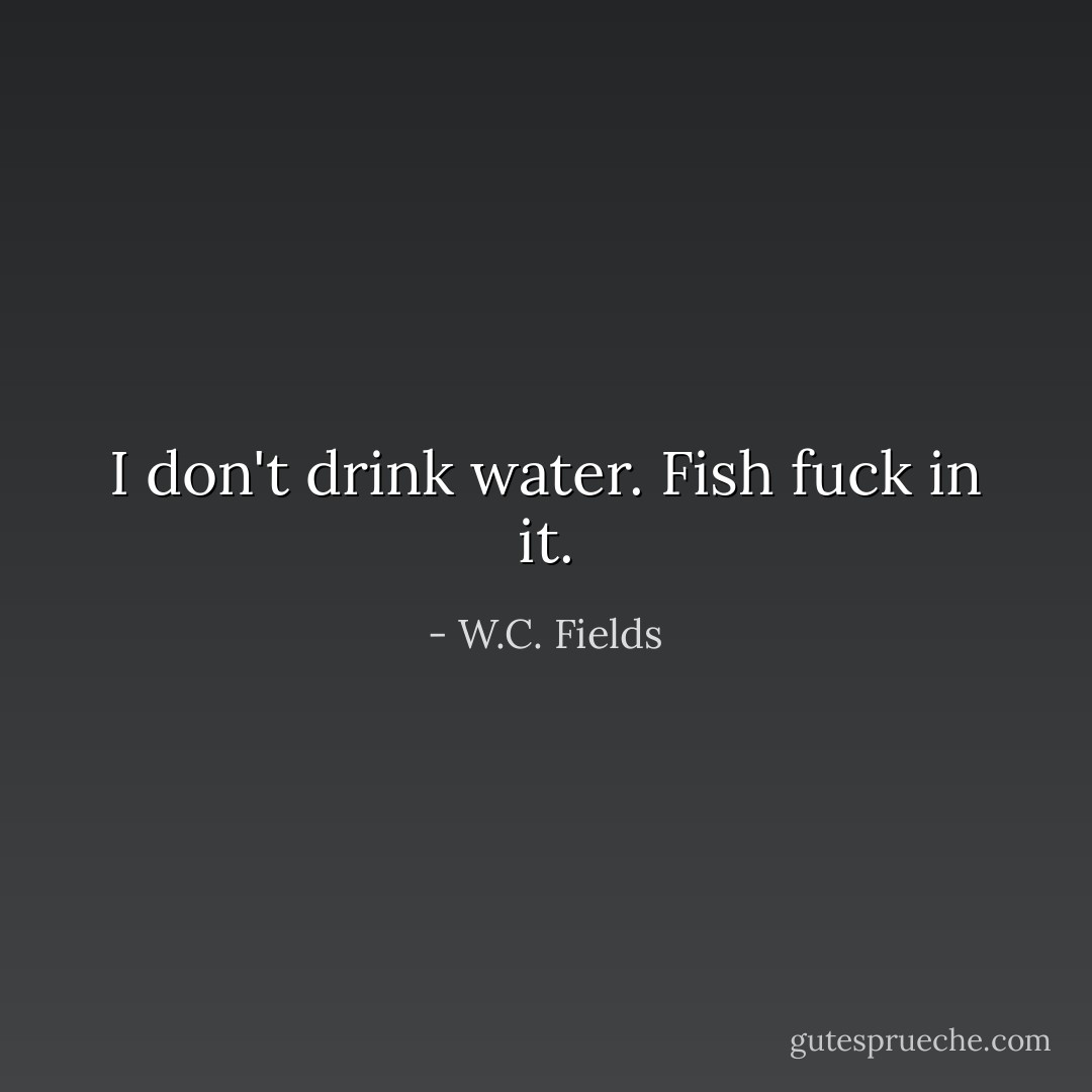 I don't drink water. Fish fuck in it. - W.C. Fields