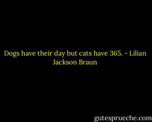 Dogs have their day but cats have 365. - Lilian Jackson Braun