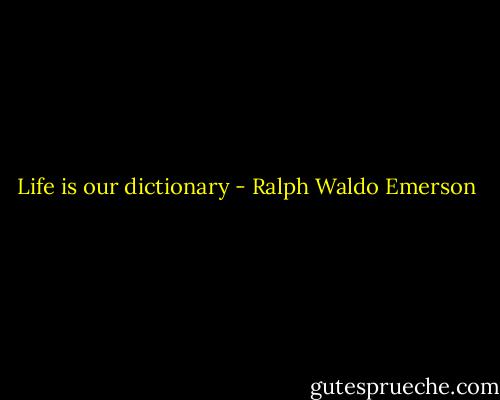 Life is our dictionary - Ralph Waldo Emerson