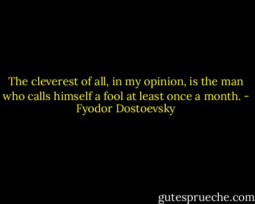 The cleverest of all, in my opinion, is the man who calls himself a fool at least once a month. - Fyodor Dostoevsky