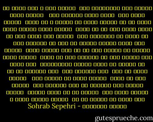 زندگی رسم خوشایندی است <br />زندگی بال و پری دارد با وسعت مرگ <br />پرشی دارد اندازه عشق <br /> زندگی چیزی نیست که لب طاقچه عادت از یادمن و تو برود <br />زندگی جذبه دستی است که می چیند <br />زندگی نوبر انجیر سیاه در دهان گس تابستان است <br />زندگی بعد درخت است به چشم حشره<br />زندگی تجربه شب پره در تاریکی است <br /> زندگی حس غریبی است که یک مرغ مهاجر دارد <br />زندگی سوت قطاری است که درخواب پلی می پیچد <br />زندگی دیدن یک باغچه از شیشه مسدود هواپیماست <br />خبر رفتن موشک به فضا <br />لمس تنهایی ماه <br />فکر بوییدن گل در کره ای دیگر <br />زندگی شستن یک بشقاب است <br /> زندگی یافتن سکه دهشاهی در جوی خیابان است <br />زندگی مجذور اینه است<br /> زندگی گل به توان ابدیت <br />زندگی ضرب زمین در ضربان دل ما <br />زندگی هندسه ساده و یکسان نفسهاست - Sohrab Sepehri