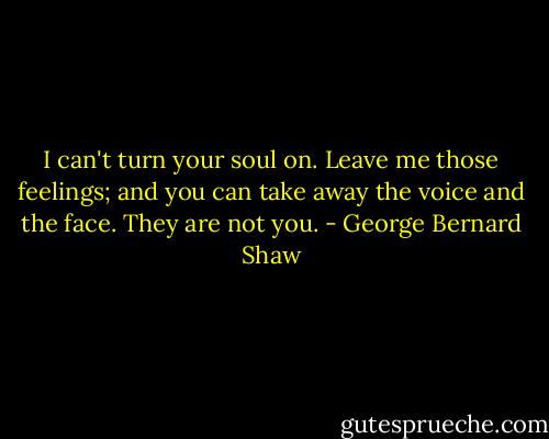 I can't turn your soul on. Leave me those feelings; and you can take away the voice and the face. They are not you. - George Bernard Shaw