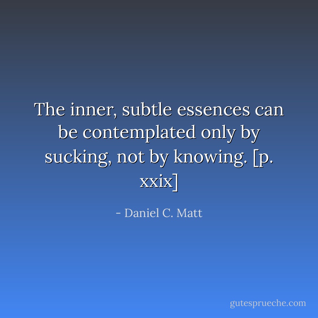 The inner, subtle essences can be contemplated only by sucking, not by knowing. [p. xxix] - Daniel C. Matt