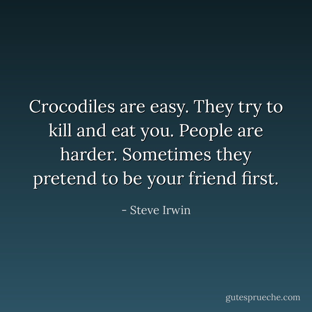 Crocodiles are easy. They try to kill and eat you. People are harder. Sometimes they pretend to be your friend first. - Steve Irwin