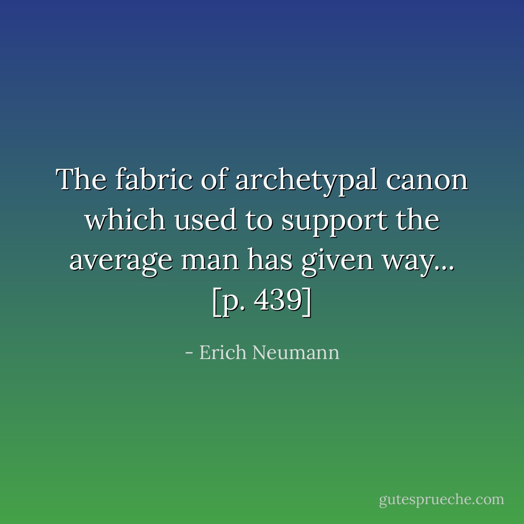 The fabric of archetypal canon which used to support the average man has given way... [p. 439] - Erich Neumann