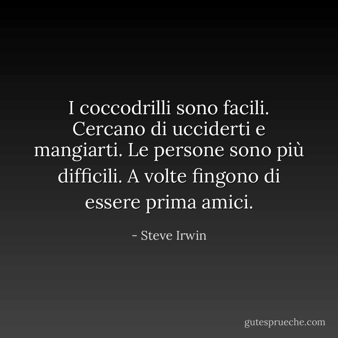 I coccodrilli sono facili. Cercano di ucciderti e mangiarti. Le persone sono più difficili. A volte fingono di essere prima amici. - Steve Irwin