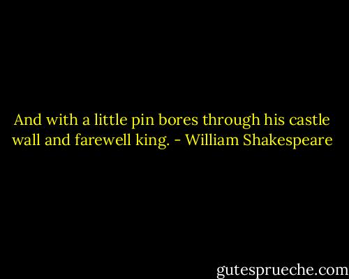 And with a little pin bores through his castle wall and farewell king. - William Shakespeare