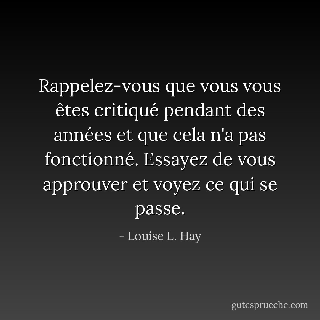 Rappelez-vous que vous vous êtes critiqué pendant des années et que cela n'a pas fonctionné. Essayez de vous approuver et voyez ce qui se passe. - Louise L. Hay