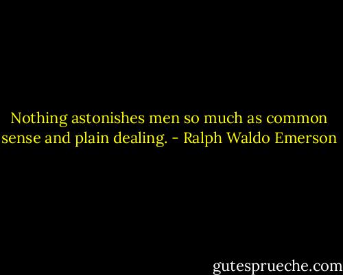 Nothing astonishes men so much as common sense and plain dealing. - Ralph Waldo Emerson