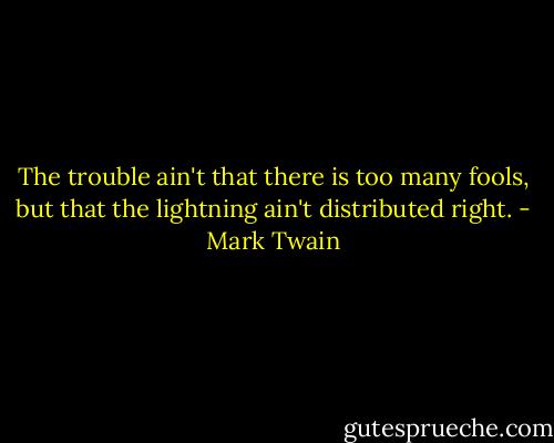 The trouble ain't that there is too many fools, but that the lightning ain't distributed right. - Mark Twain