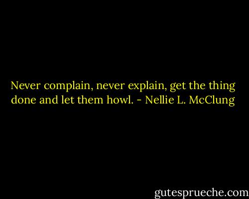 Never complain, never explain, get the thing done and let them howl. - Nellie L. McClung