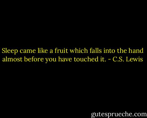 Sleep came like a fruit which falls into the hand almost before you have touched it. - C.S. Lewis