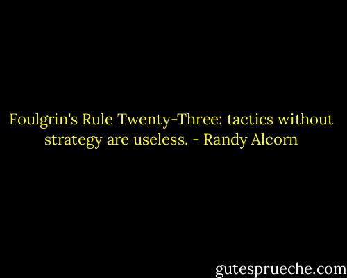 Foulgrin's Rule Twenty-Three: tactics without strategy are useless. - Randy Alcorn