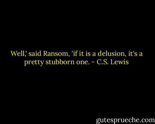 Well,' said Ransom, 'if it is a delusion, it's a pretty stubborn one. - C.S. Lewis