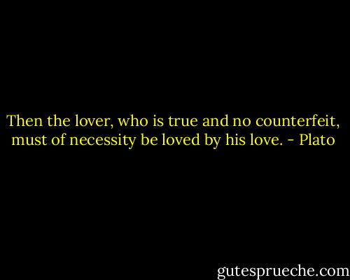 Then the lover, who is true and no counterfeit, must of necessity be loved by his love. - Plato