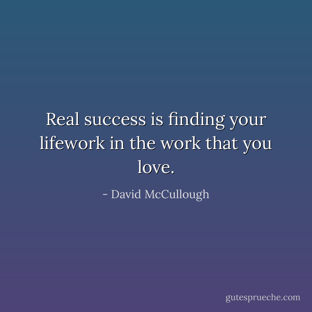 Real success is finding your lifework in the work that you love. - David McCullough