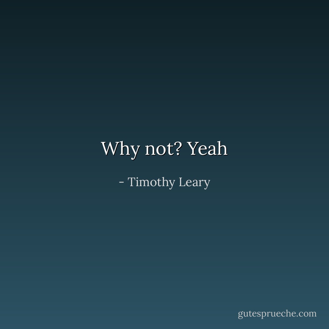 Why not? Yeah - Timothy Leary