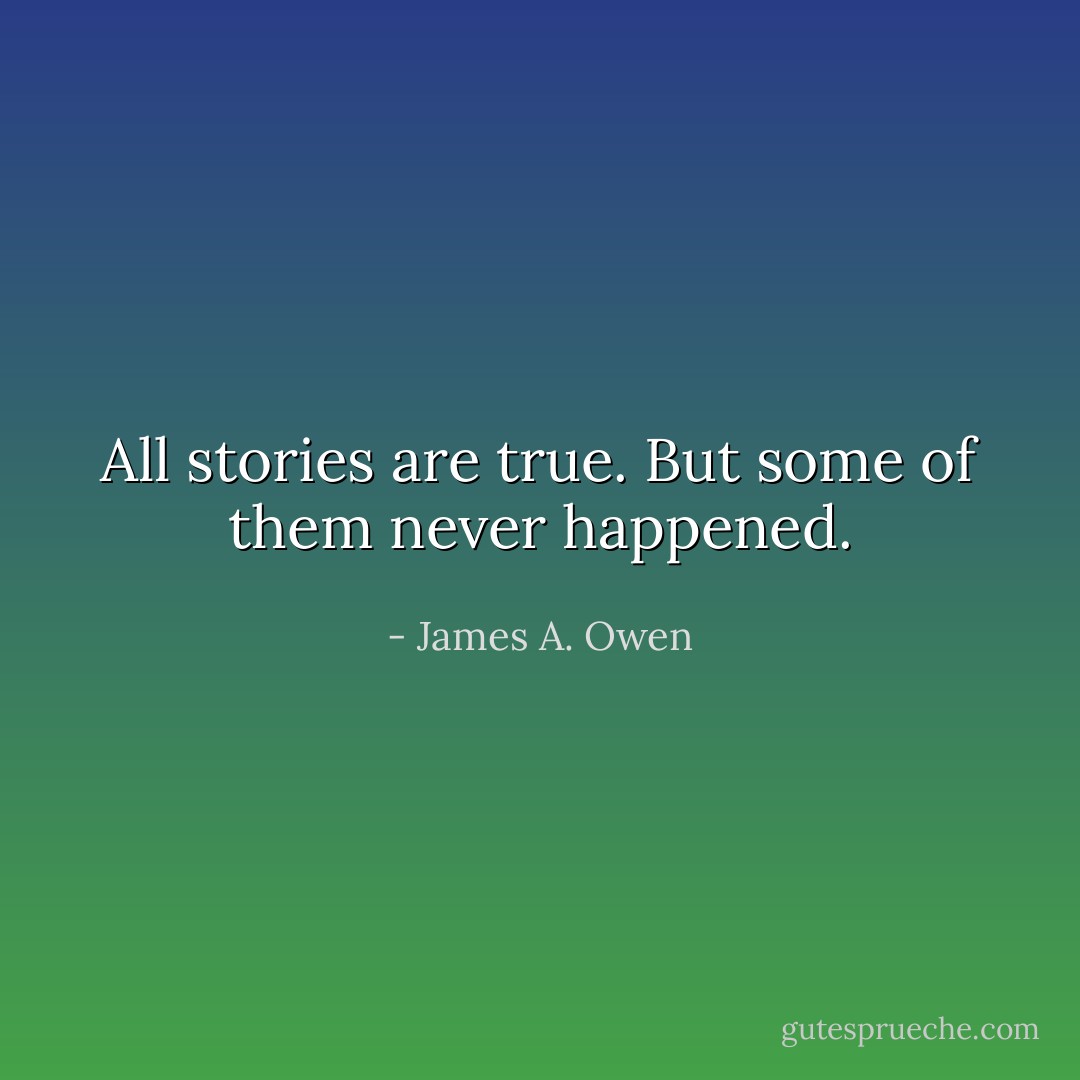All stories are true. But some of them never happened. - James A. Owen