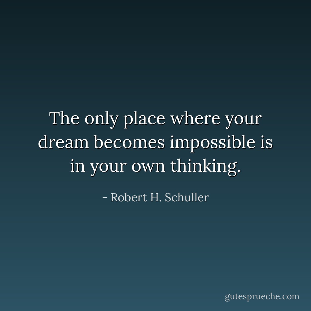 The only place where your dream becomes impossible is in your own thinking. - Robert H. Schuller