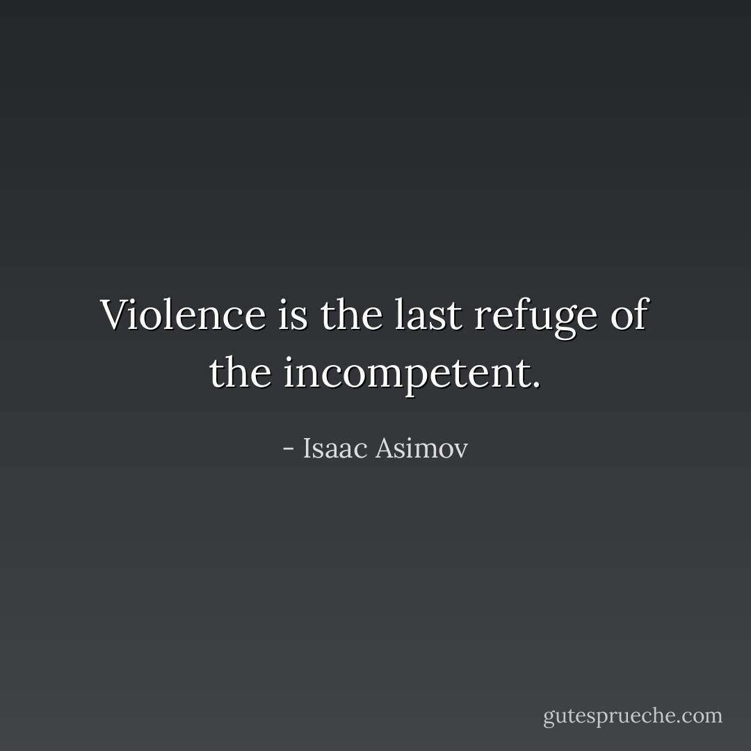 Violence is the last refuge of the incompetent. - Isaac Asimov