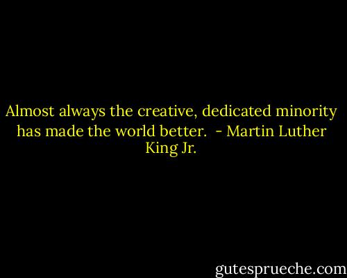 Almost always the creative, dedicated minority has made the world better.  - Martin Luther King Jr.