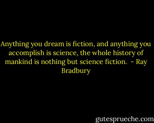 Anything you dream is fiction, and anything you accomplish is science, the whole history of mankind is nothing but science fiction.  - Ray Bradbury