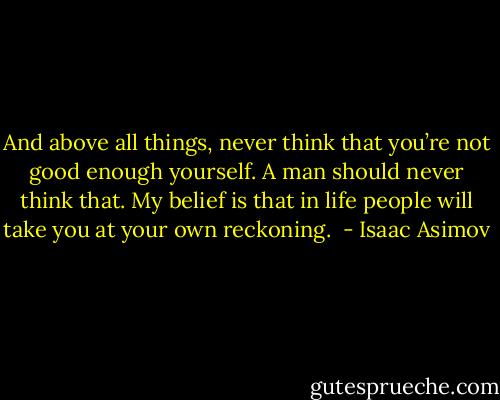 And above all things, never think that you’re not good enough yourself. A man should never think that. My belief is that in life people will take you at your own reckoning.  - Isaac Asimov