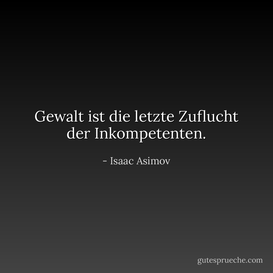 Gewalt ist die letzte Zuflucht der Inkompetenten. - Isaac Asimov<