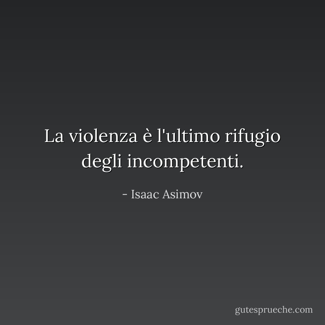La violenza è l'ultimo rifugio degli incompetenti. - Isaac Asimov