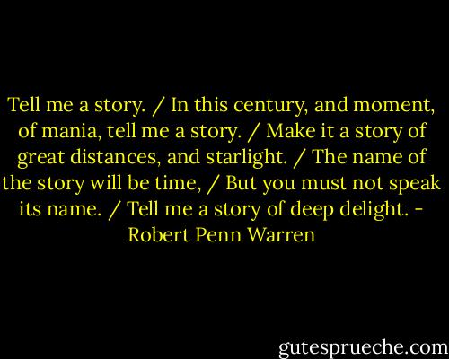 Tell me a story. / In this century, and moment, of mania, tell me a story. / Make it a story of great distances, and starlight. / The name of the story will be time, / But you must not speak its name. / Tell me a story of deep delight. - Robert Penn Warren