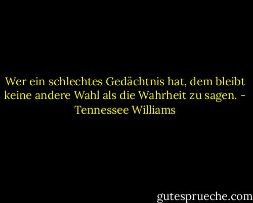 Wer ein schlechtes Gedächtnis hat, dem bleibt keine andere Wahl als die Wahrheit zu sagen. - Tennessee Williams