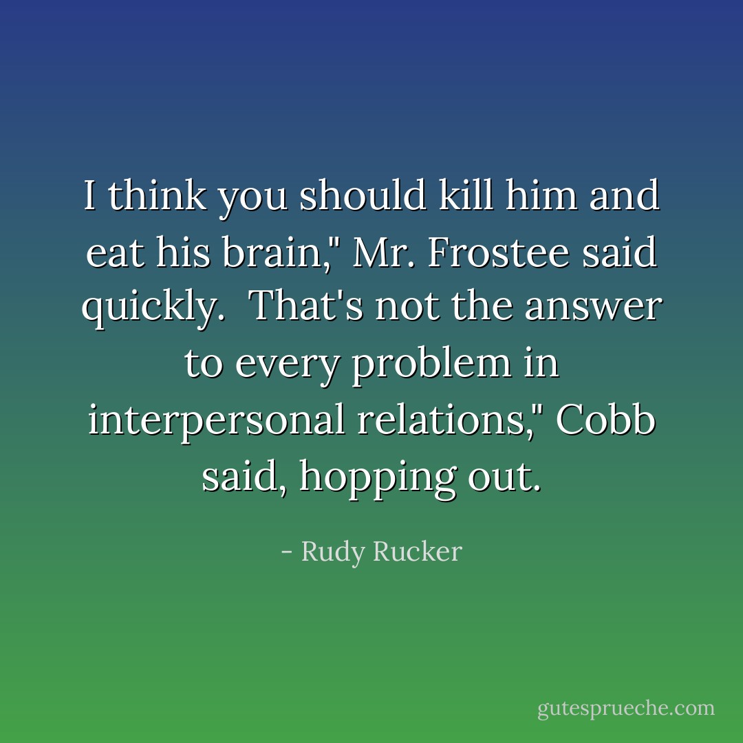 I think you should kill him and eat his brain," Mr. Frostee said quickly.<br /><br />That's not the answer to every problem in interpersonal relations," Cobb said, hopping out. - Rudy Rucker