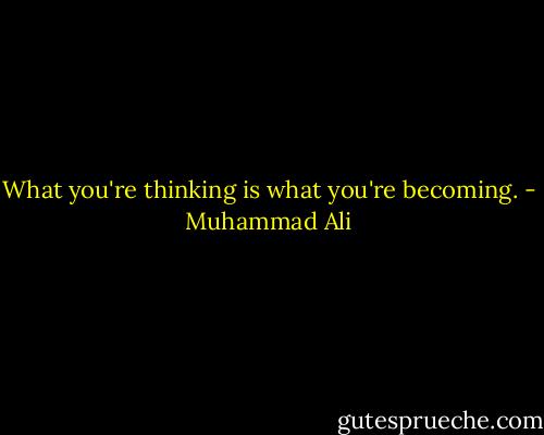 What you're thinking is what you're becoming. - Muhammad Ali