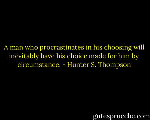 A man who procrastinates in his choosing will inevitably have his choice made for him by circumstance. - Hunter S. Thompson