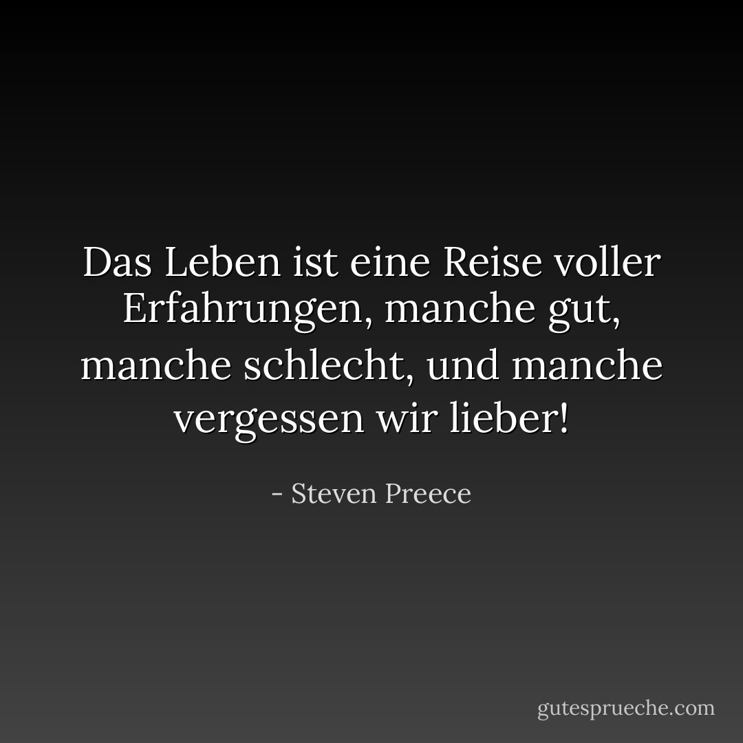 Das Leben ist eine Reise voller Erfahrungen, manche gut, manche schlecht, und manche vergessen wir lieber! - Steven Preece<