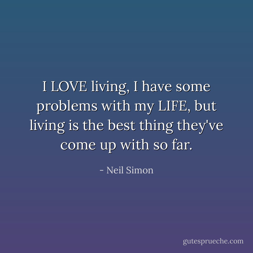 I LOVE living, I have some problems with my LIFE, but living is the best thing they've come up with so far. - Neil Simon