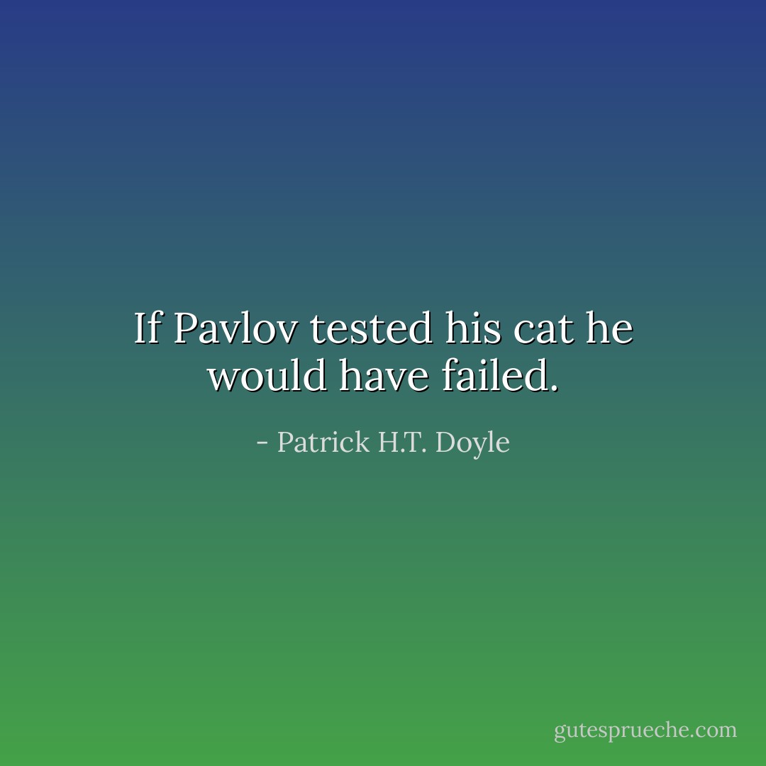 If Pavlov tested his cat he would have failed. - Patrick H.T. Doyle