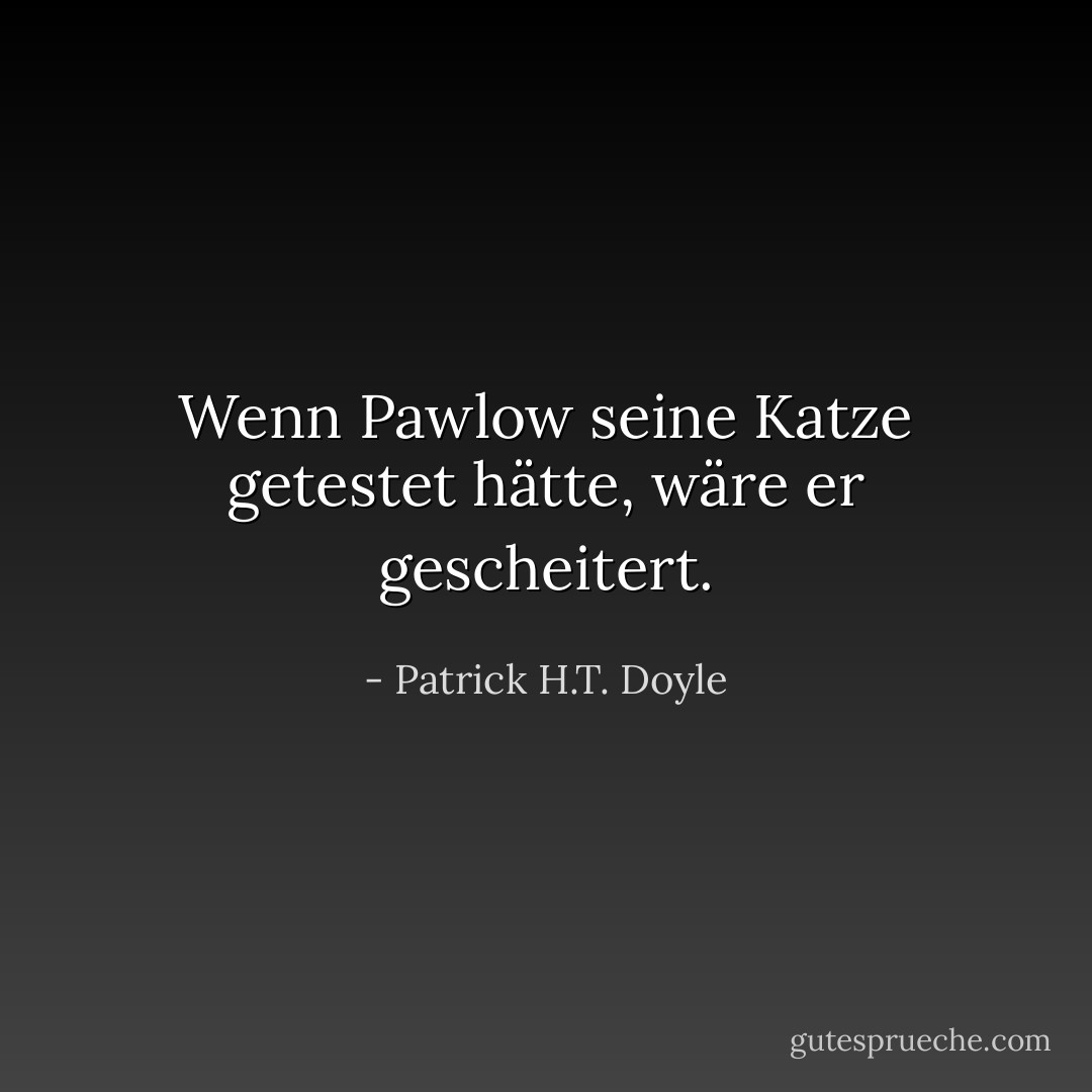Wenn Pawlow seine Katze getestet hätte, wäre er gescheitert. - Patrick H.T. Doyle<