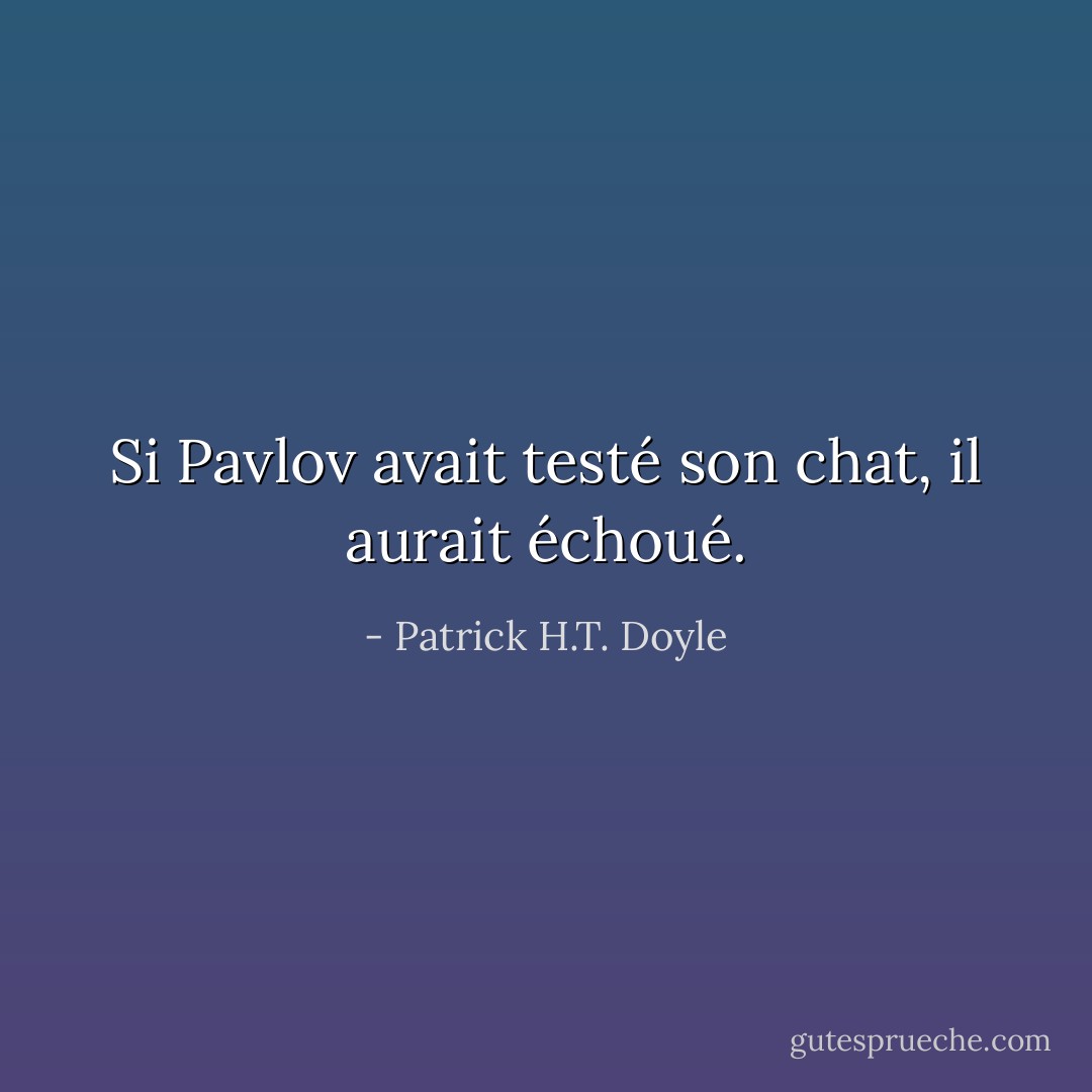 Si Pavlov avait testé son chat, il aurait échoué. - Patrick H.T. Doyle